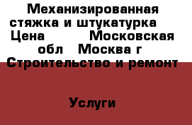 Механизированная стяжка и штукатурка.  › Цена ­ 200 - Московская обл., Москва г. Строительство и ремонт » Услуги   . Московская обл.,Москва г.